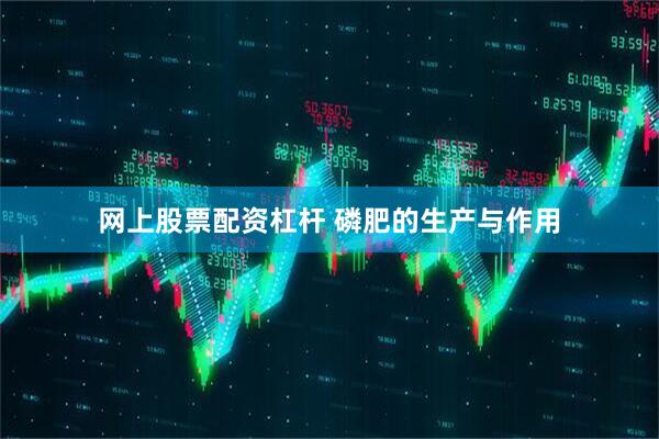 网上股票配资杠杆 磷肥的生产与作用