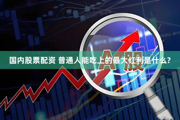 国内股票配资 普通人能吃上的最大红利是什么?