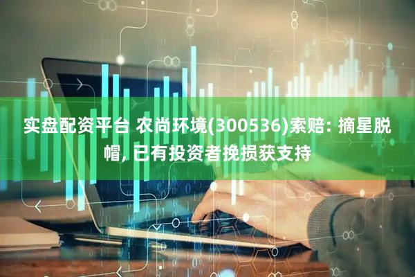 实盘配资平台 农尚环境(300536)索赔: 摘星脱帽, 已有投资者挽损获支持