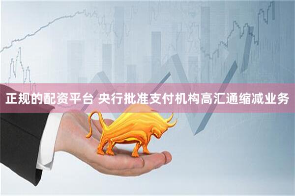 正规的配资平台 央行批准支付机构高汇通缩减业务