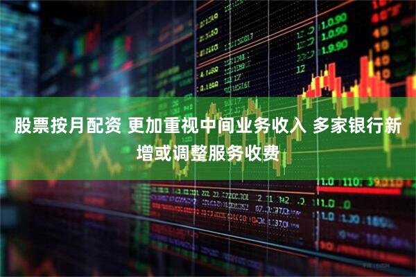 股票按月配资 更加重视中间业务收入 多家银行新增或调整服务收费