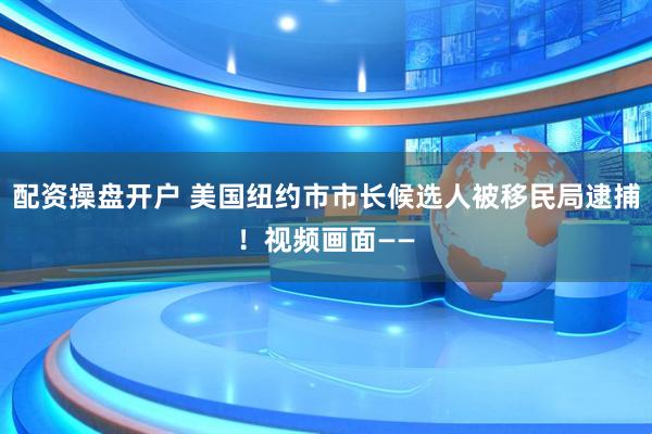 配资操盘开户 美国纽约市市长候选人被移民局逮捕！视频画面——