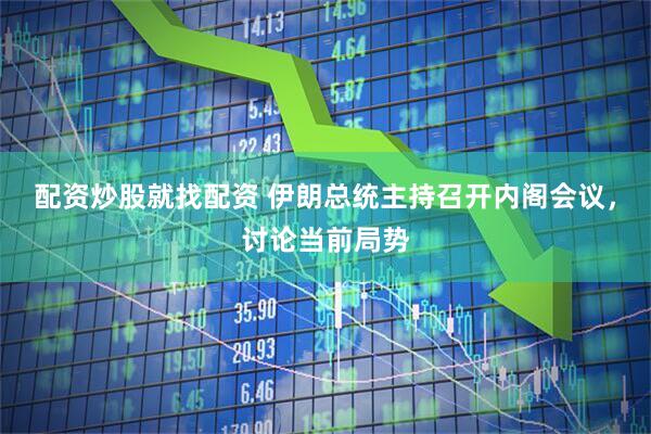 配资炒股就找配资 伊朗总统主持召开内阁会议，讨论当前局势