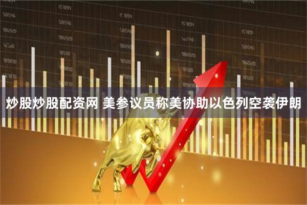 炒股炒股配资网 美参议员称美协助以色列空袭伊朗