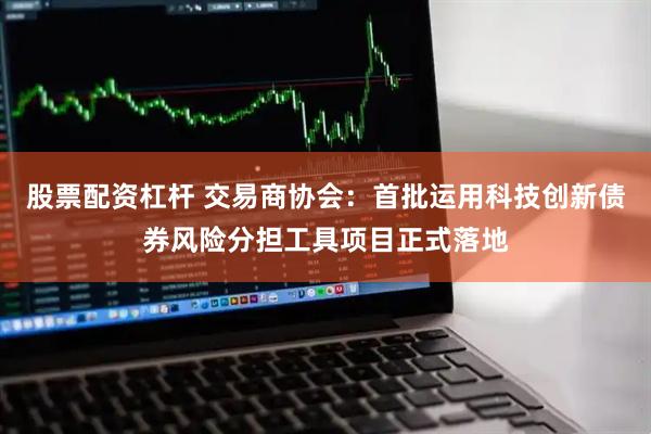 股票配资杠杆 交易商协会：首批运用科技创新债券风险分担工具项目正式落地