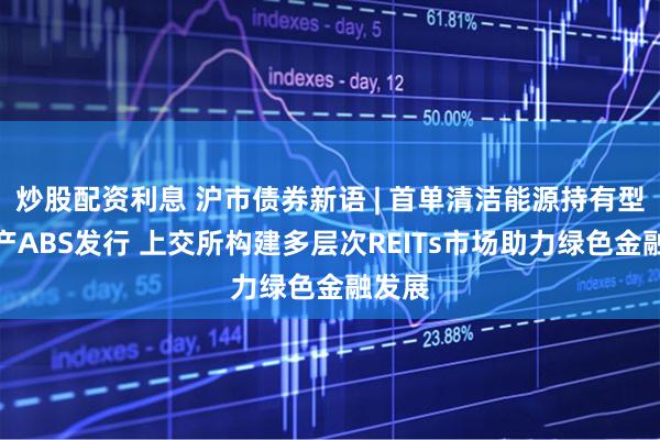 炒股配资利息 沪市债券新语 | 首单清洁能源持有型不动产ABS发行 上交所构建多层次REITs市场助力绿色金融发展