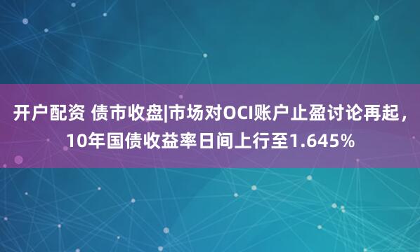 开户配资 债市收盘|市场对OCI账户止盈讨论再起，10年国债收益率日间上行至1.645%