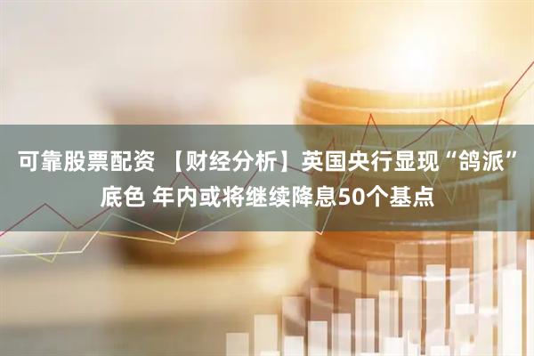 可靠股票配资 【财经分析】英国央行显现“鸽派”底色 年内或将继续降息50个基点