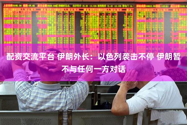 配资交流平台 伊朗外长：以色列袭击不停 伊朗暂不与任何一方对话