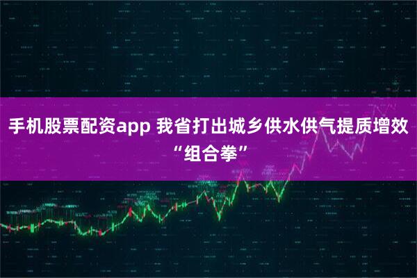手机股票配资app 我省打出城乡供水供气提质增效“组合拳”