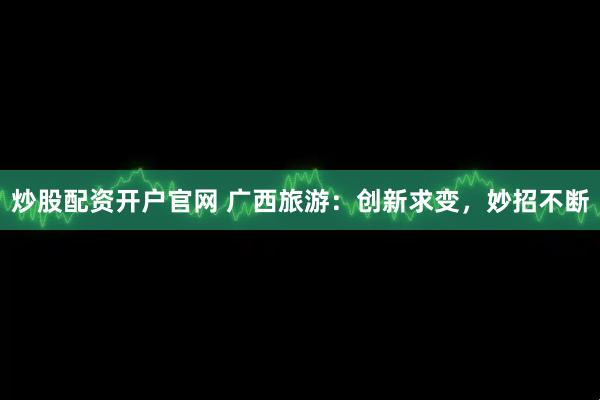 炒股配资开户官网 广西旅游：创新求变，妙招不断