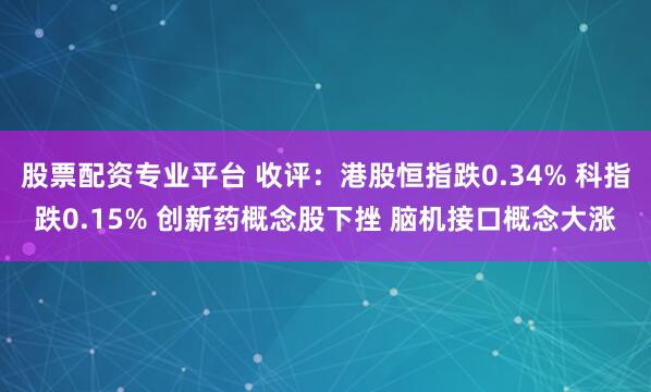 股票配资专业平台 收评：港股恒指跌0.34% 科指跌0.15% 创新药概念股下挫 脑机接口概念大涨