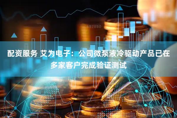 配资服务 艾为电子：公司微泵液冷驱动产品已在多家客户完成验证测试