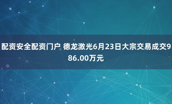 配资安全配资门户 德龙激光6月23日大宗交易成交986.00万元