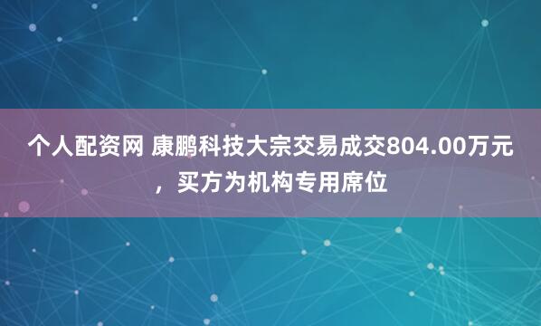 个人配资网 康鹏科技大宗交易成交804.00万元，买方为机构专用席位