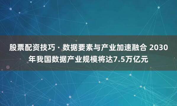 股票配资技巧 · 数据要素与产业加速融合 2030年我国数据产业规模将达7.5万亿元