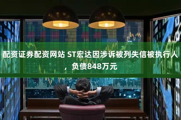 配资证券配资网站 ST宏达因涉诉被列失信被执行人，负债848万元