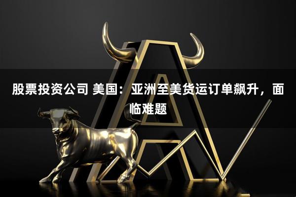股票投资公司 美国：亚洲至美货运订单飙升，面临难题