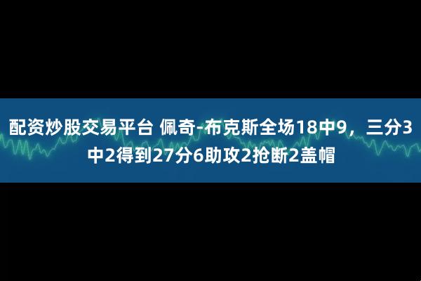 配资炒股交易平台 佩奇-布克斯全场18中9，三分3中2得到27分6助攻2抢断2盖帽