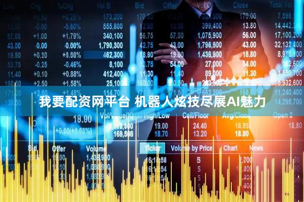 我要配资网平台 机器人炫技尽展AI魅力