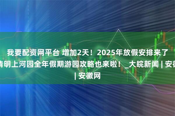 我要配资网平台 增加2天！2025年放假安排来了！清明上河园全年假期游园攻略也来啦！_大皖新闻 | 安徽网