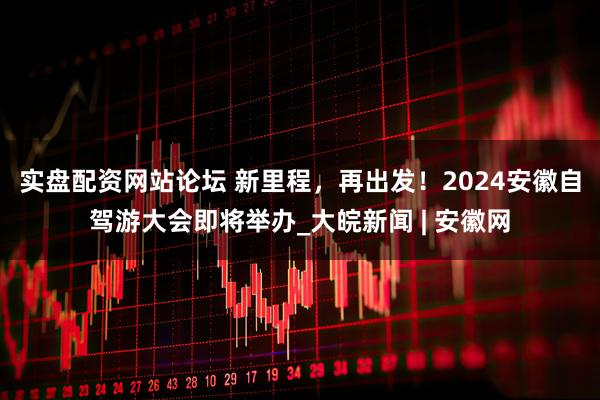 实盘配资网站论坛 新里程，再出发！2024安徽自驾游大会即将举办_大皖新闻 | 安徽网