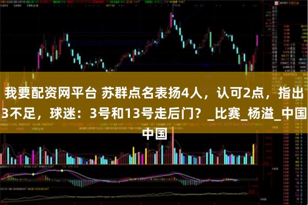 我要配资网平台 苏群点名表扬4人，认可2点，指出3不足，球迷：3号和13号走后门？_比赛_杨溢_中国