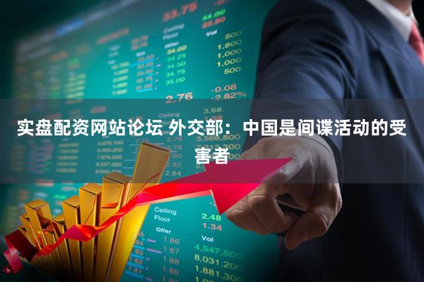 实盘配资网站论坛 外交部：中国是间谍活动的受害者