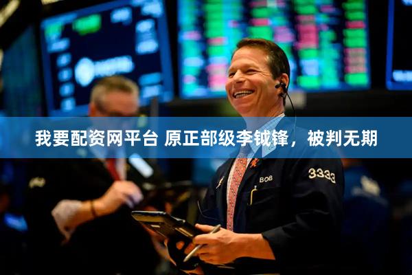 我要配资网平台 原正部级李钺锋，被判无期
