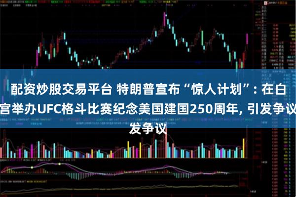 配资炒股交易平台 特朗普宣布“惊人计划”: 在白宫举办UFC格斗比赛纪念美国建国250周年, 引发争议