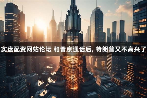 实盘配资网站论坛 和普京通话后, 特朗普又不高兴了