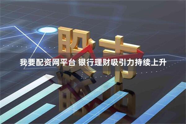 我要配资网平台 银行理财吸引力持续上升
