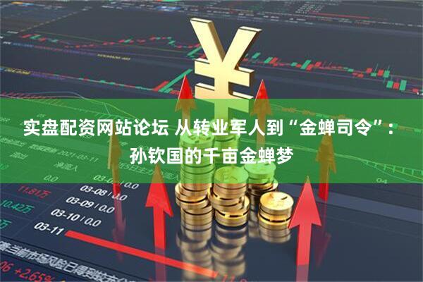 实盘配资网站论坛 从转业军人到“金蝉司令”: 孙钦国的千亩金蝉梦