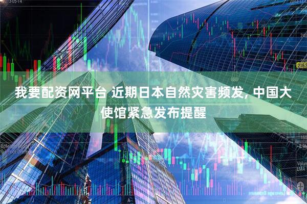 我要配资网平台 近期日本自然灾害频发, 中国大使馆紧急发布提醒