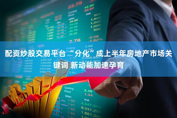 配资炒股交易平台 “分化”成上半年房地产市场关键词 新动能加速孕育