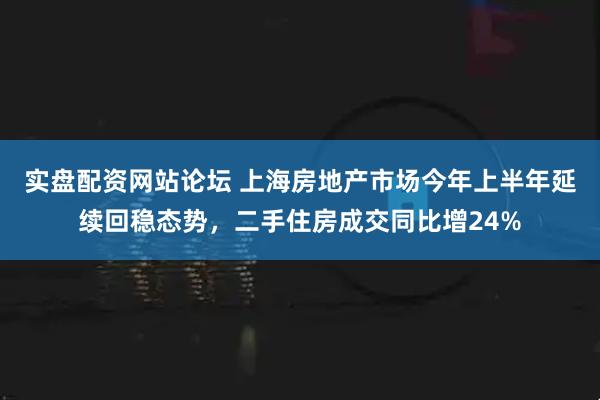 实盘配资网站论坛 上海房地产市场今年上半年延续回稳态势，二手住房成交同比增24%