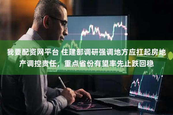 我要配资网平台 住建部调研强调地方应扛起房地产调控责任，重点省份有望率先止跌回稳
