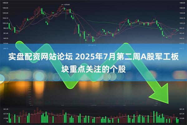 实盘配资网站论坛 2025年7月第二周A股军工板块重点关注的个股