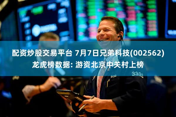 配资炒股交易平台 7月7日兄弟科技(002562)龙虎榜数据: 游资北京中关村上榜