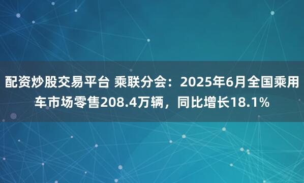 配资炒股交易平台 乘联分会：2025年6月全国乘用车市场零售208.4万辆，同比增长18.1%