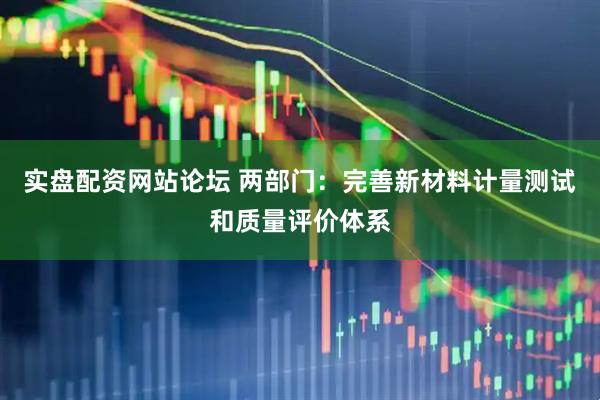 实盘配资网站论坛 两部门：完善新材料计量测试和质量评价体系