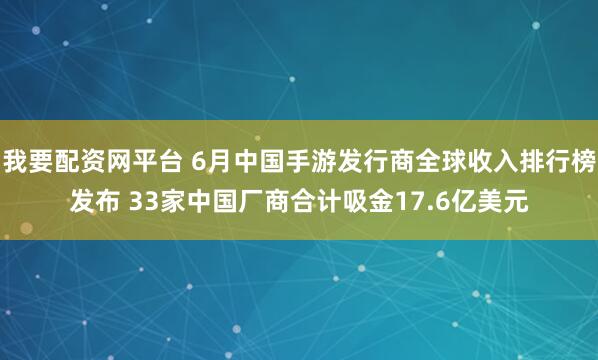 我要配资网平台 6月中国手游发行商全球收入排行榜发布 33家中国厂商合计吸金17.6亿美元