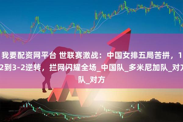 我要配资网平台 世联赛激战：中国女排五局苦拼，1-2到3-2逆转，拦网闪耀全场_中国队_多米尼加队_对方