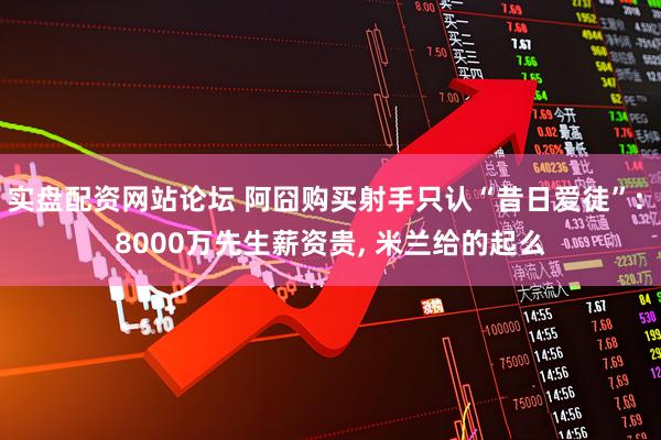 实盘配资网站论坛 阿囧购买射手只认“昔日爱徒”: 8000万先生薪资贵, 米兰给的起么