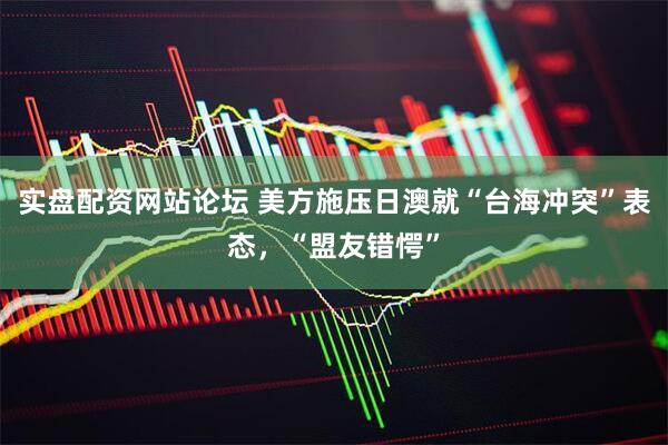 实盘配资网站论坛 美方施压日澳就“台海冲突”表态，“盟友错愕”