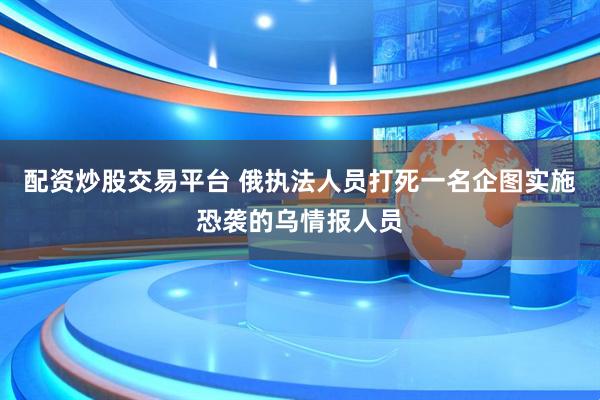 配资炒股交易平台 俄执法人员打死一名企图实施恐袭的乌情报人员