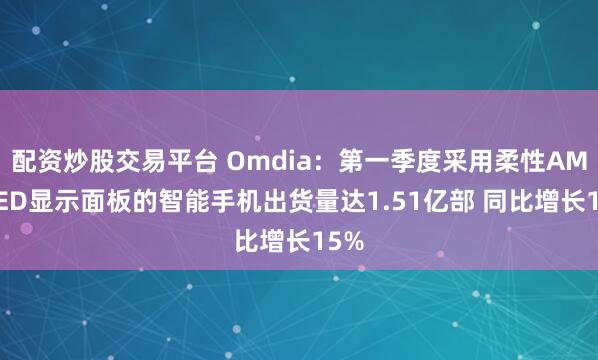 配资炒股交易平台 Omdia：第一季度采用柔性AMOLED显示面板的智能手机出货量达1.51亿部 同比增长15%