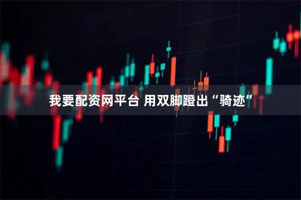 我要配资网平台 用双脚蹬出“骑迹”
