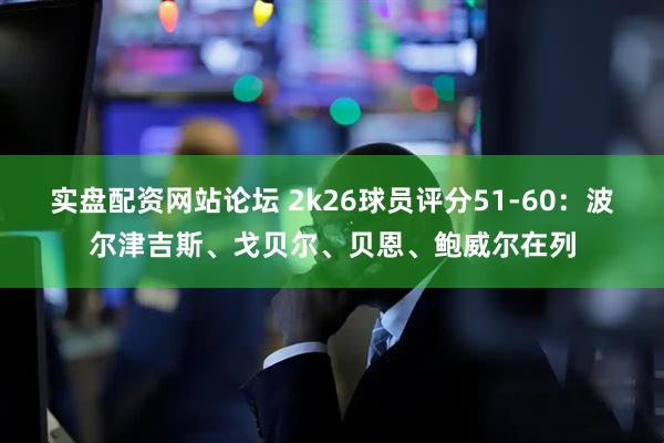 实盘配资网站论坛 2k26球员评分51-60：波尔津吉斯、戈贝尔、贝恩、鲍威尔在列