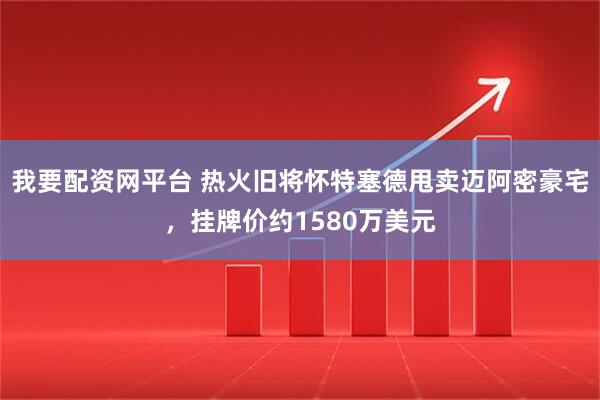 我要配资网平台 热火旧将怀特塞德甩卖迈阿密豪宅，挂牌价约1580万美元